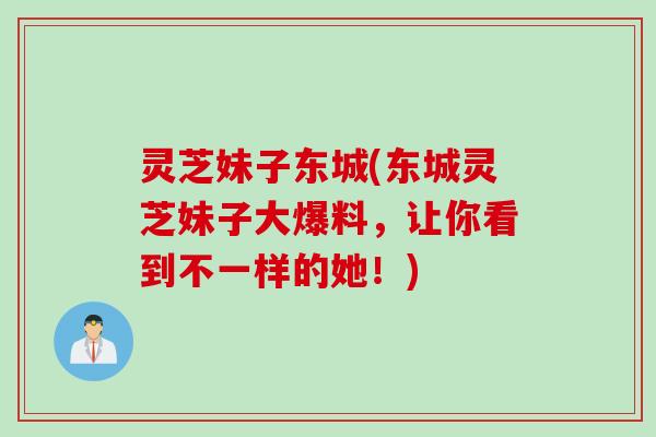 灵芝妹子东城(东城灵芝妹子大爆料，让你看到不一样的她！)