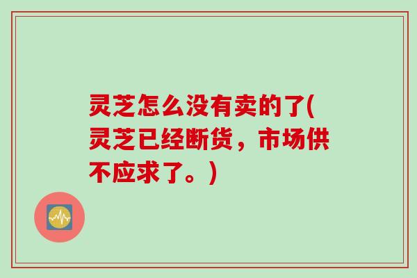 灵芝怎么没有卖的了(灵芝已经断货，市场供不应求了。)