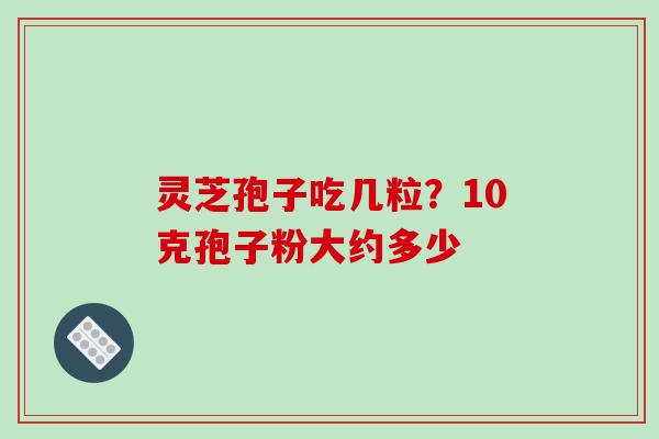 灵芝孢子吃几粒？10克孢子粉大约多少