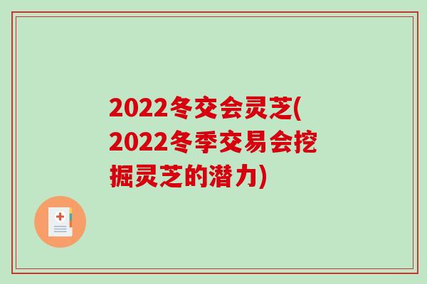 2022冬交会灵芝(2022冬季交易会挖掘灵芝的潜力)