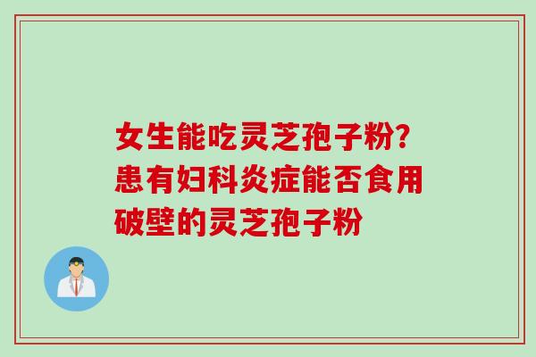 女生能吃灵芝孢子粉？患有妇科炎症能否食用破壁的灵芝孢子粉