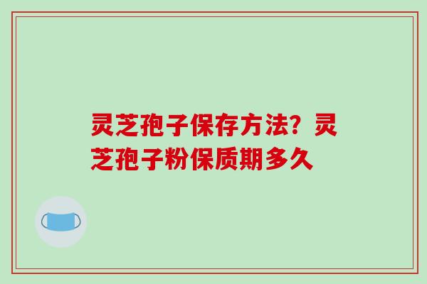 灵芝孢子保存方法？灵芝孢子粉保质期多久