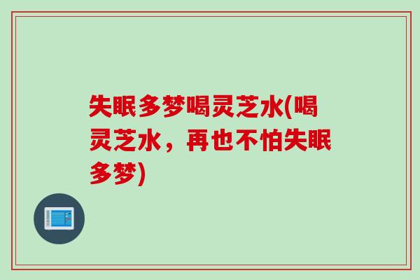 失眠多梦喝灵芝水(喝灵芝水，再也不怕失眠多梦)