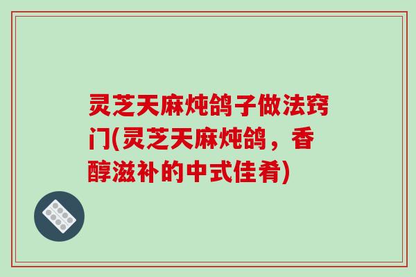 灵芝天麻炖鸽子做法窍门(灵芝天麻炖鸽，香醇滋补的中式佳肴)