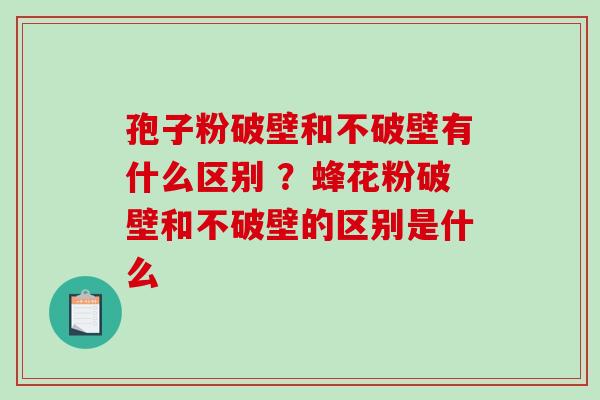 孢子粉破壁和不破壁有什么区别 ？蜂花粉破壁和不破壁的区别是什么