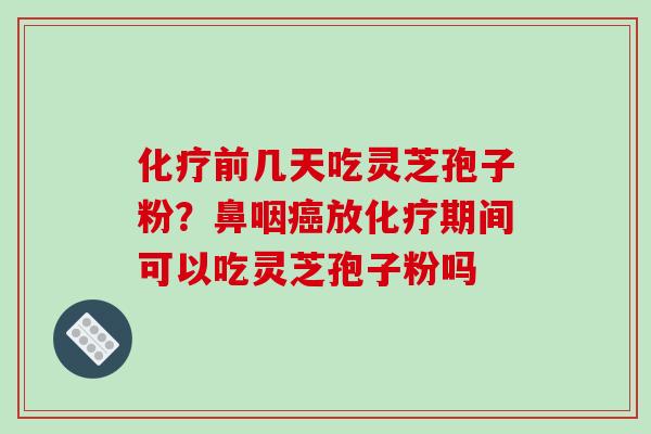 化疗前几天吃灵芝孢子粉？鼻咽癌放化疗期间可以吃灵芝孢子粉吗