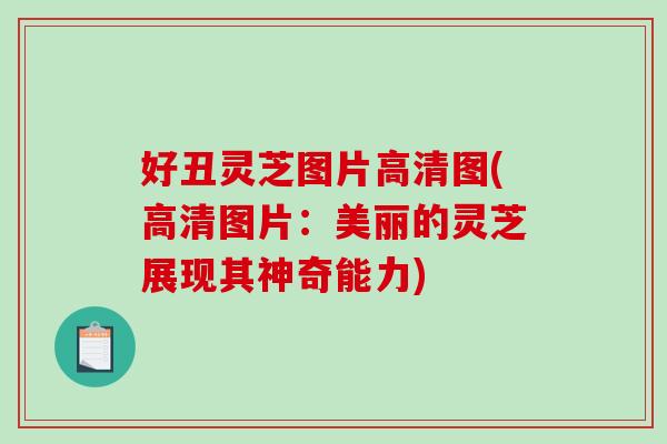 好丑灵芝图片高清图(高清图片：美丽的灵芝展现其神奇能力)