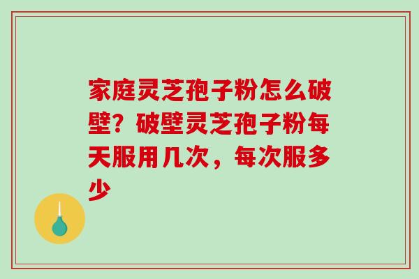 家庭灵芝孢子粉怎么破壁？破壁灵芝孢子粉每天服用几次，每次服多少