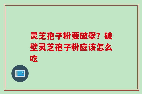 灵芝孢子粉要破壁？破壁灵芝孢子粉应该怎么吃