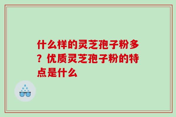 什么样的灵芝孢子粉多？优质灵芝孢子粉的特点是什么
