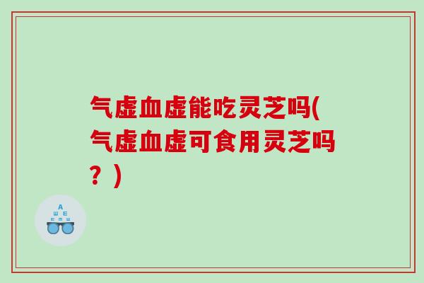 气虚血虚能吃灵芝吗(气虚血虚可食用灵芝吗？)