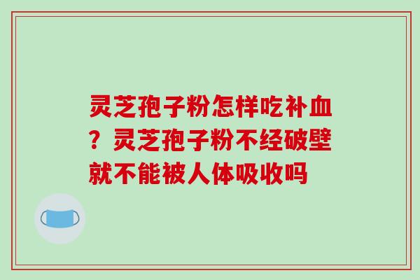 灵芝孢子粉怎样吃补血？灵芝孢子粉不经破壁就不能被人体吸收吗