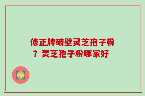 修正牌破壁灵芝孢子粉 ？灵芝孢子粉哪家好