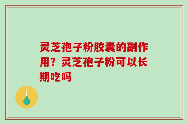 灵芝孢子粉胶囊的副作用？灵芝孢子粉可以长期吃吗