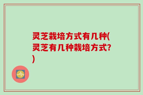 灵芝栽培方式有几种(灵芝有几种栽培方式？)