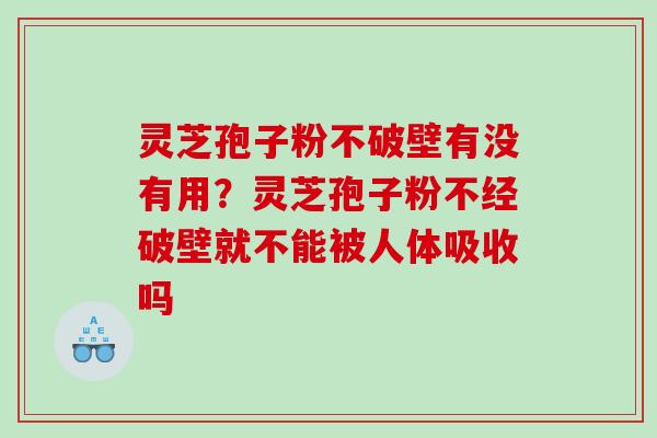 灵芝孢子粉不破壁有没有用？灵芝孢子粉不经破壁就不能被人体吸收吗