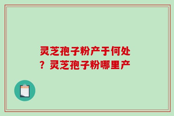 灵芝孢子粉产于何处 ？灵芝孢子粉哪里产