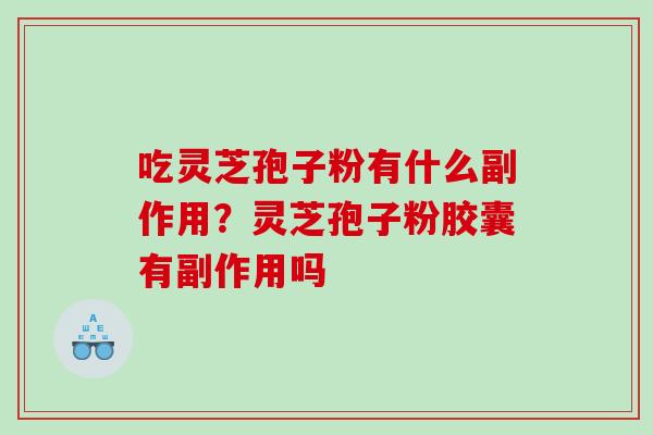 吃灵芝孢子粉有什么副作用？灵芝孢子粉胶囊有副作用吗