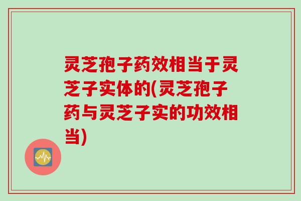 灵芝孢子药效相当于灵芝子实体的(灵芝孢子药与灵芝子实的功效相当)