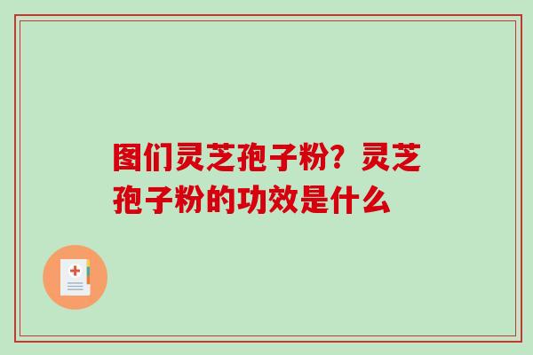 图们灵芝孢子粉？灵芝孢子粉的功效是什么