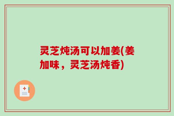 灵芝炖汤可以加姜(姜加味，灵芝汤炖香)