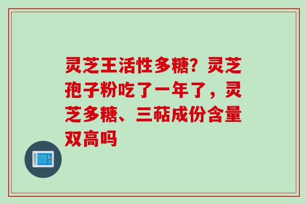 灵芝王活性多糖？灵芝孢子粉吃了一年了，灵芝多糖、三萜成份含量双高吗