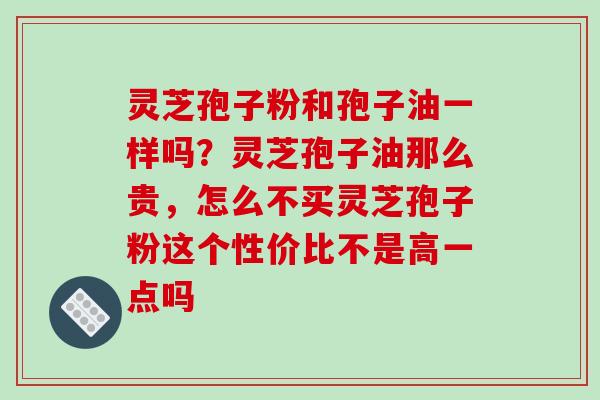 灵芝孢子粉和孢子油一样吗？灵芝孢子油那么贵，怎么不买灵芝孢子粉这个性价比不是高一点吗