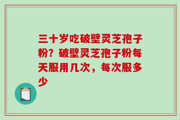 三十岁吃破壁灵芝孢子粉？破壁灵芝孢子粉每天服用几次，每次服多少