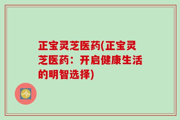正宝灵芝医药(正宝灵芝医药：开启健康生活的明智选择)