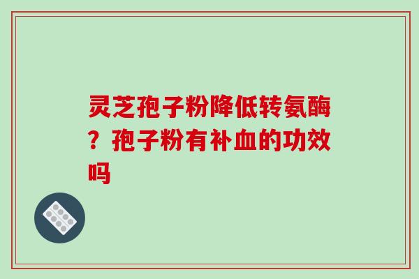 灵芝孢子粉降低转氨酶？孢子粉有补血的功效吗