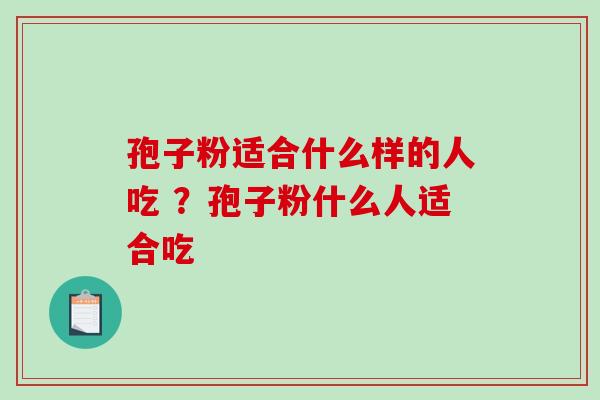 孢子粉适合什么样的人吃 ？孢子粉什么人适合吃