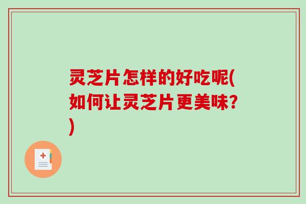 灵芝片怎样的好吃呢(如何让灵芝片更美味？)