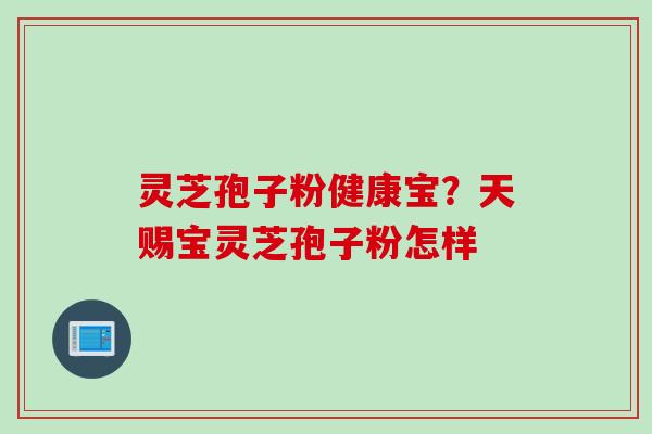 灵芝孢子粉健康宝？天赐宝灵芝孢子粉怎样
