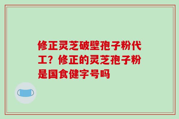 修正灵芝破壁孢子粉代工？修正的灵芝孢子粉是国食健字号吗