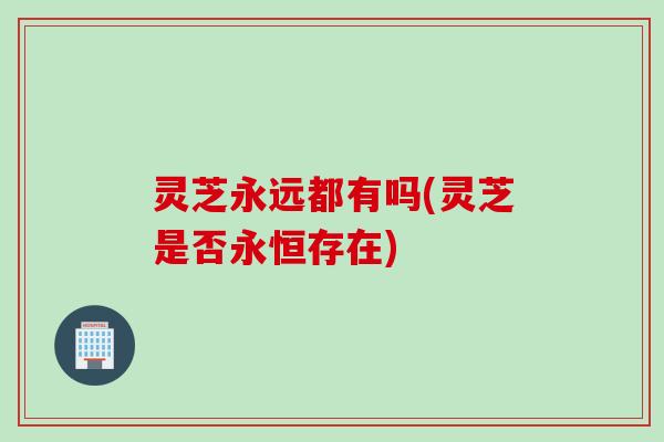 灵芝永远都有吗(灵芝是否永恒存在) 灵芝永远都有吗(灵芝是否永恒存在)