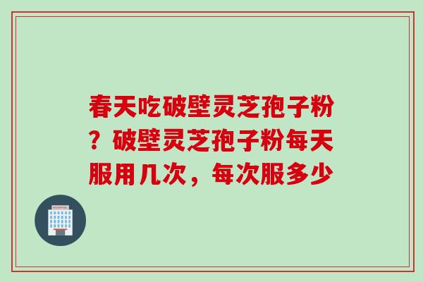 春天吃破壁灵芝孢子粉？破壁灵芝孢子粉每天服用几次，每次服多少