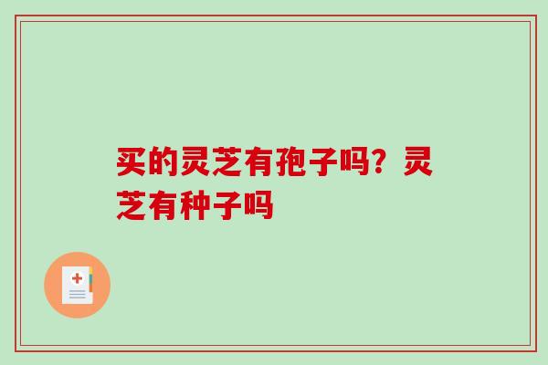 买的灵芝有孢子吗？灵芝有种子吗