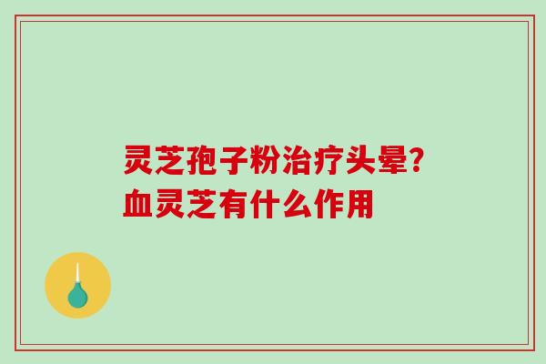 灵芝孢子粉头晕？灵芝有什么作用