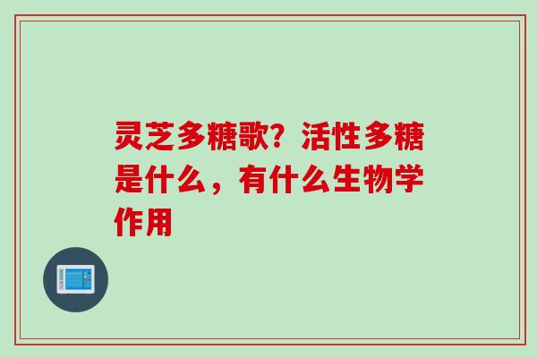 灵芝多糖歌？活性多糖是什么，有什么生物学作用