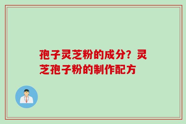 孢子灵芝粉的成分？灵芝孢子粉的制作配方