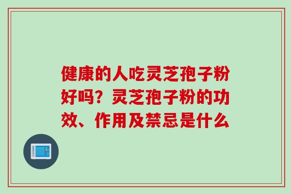 健康的人吃灵芝孢子粉好吗？灵芝孢子粉的功效、作用及禁忌是什么