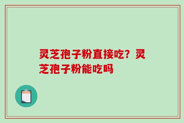 灵芝孢子粉直接吃？灵芝孢子粉能吃吗