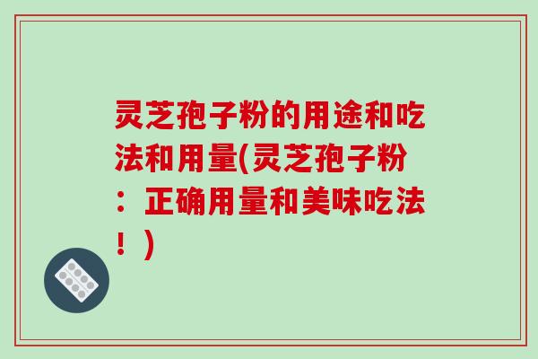 灵芝孢子粉的用途和吃法和用量(灵芝孢子粉：正确用量和美味吃法！)