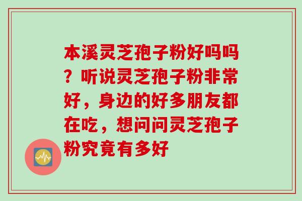 本溪灵芝孢子粉好吗吗？听说灵芝孢子粉非常好，身边的好多朋友都在吃，想问问灵芝孢子粉究竟有多好