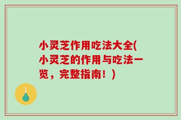 小灵芝作用吃法大全(小灵芝的作用与吃法一览，完整指南！)