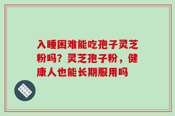 入睡困难能吃孢子灵芝粉吗？灵芝孢子粉，健康人也能长期服用吗