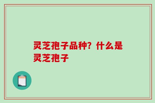 灵芝孢子品种？什么是灵芝孢子
