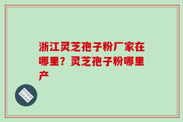 浙江灵芝孢子粉厂家在哪里?灵芝孢子粉哪里产 浙江灵芝孢子粉厂家在哪里?灵芝孢子粉哪里产