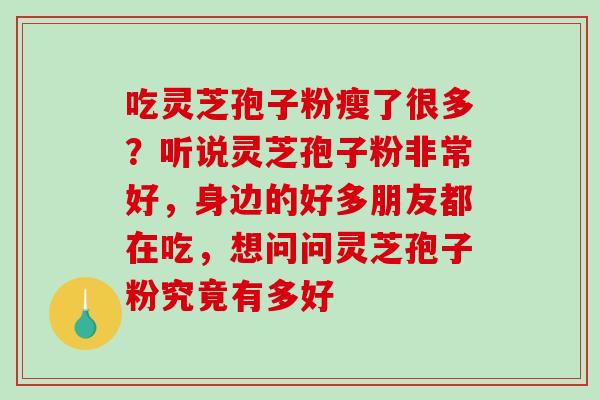 吃灵芝孢子粉瘦了很多？听说灵芝孢子粉非常好，身边的好多朋友都在吃，想问问灵芝孢子粉究竟有多好