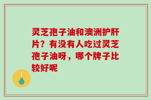 灵芝孢子油和澳洲护肝片？有没有人吃过灵芝孢子油呀，哪个牌子比较好呢